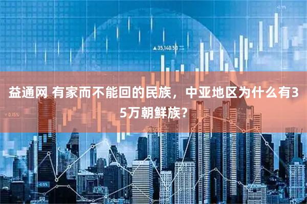 益通网 有家而不能回的民族，中亚地区为什么有35万朝鲜族？