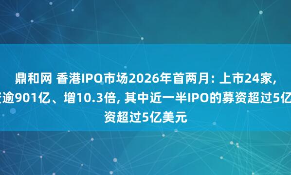 鼎和网 香港IPO市场2026年首两月: 上市24家, 募资逾901亿、增10.3倍, 其中近一半IPO的募资超过5亿美元