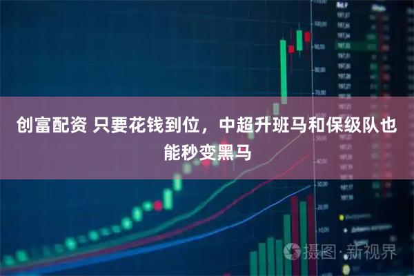 创富配资 只要花钱到位，中超升班马和保级队也能秒变黑马