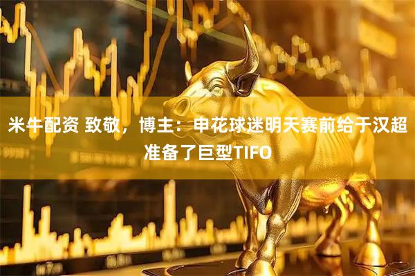 米牛配资 致敬，博主：申花球迷明天赛前给于汉超准备了巨型TIFO