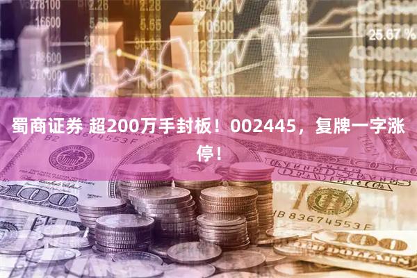 蜀商证券 超200万手封板！002445，复牌一字涨停！