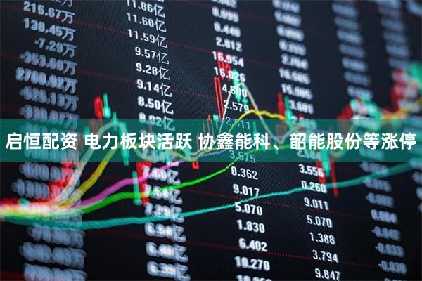 启恒配资 电力板块活跃 协鑫能科、韶能股份等涨停