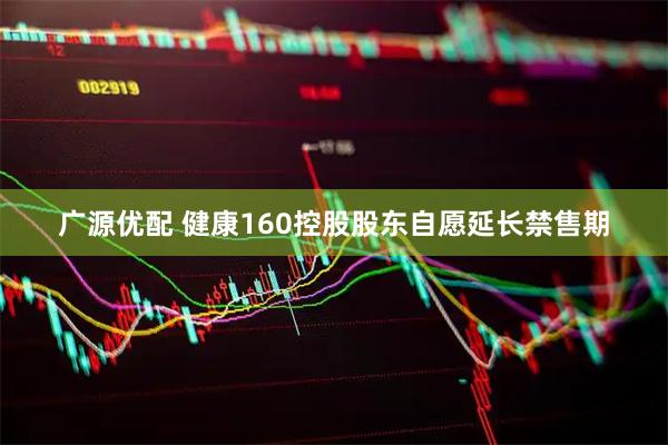 广源优配 健康160控股股东自愿延长禁售期