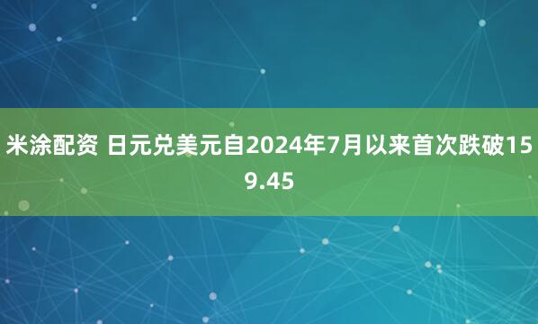 米涂配资 日元兑美元自2024年7月以来首次跌破159.45