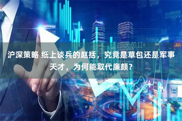 沪深策略 纸上谈兵的赵括，究竟是草包还是军事天才，为何能取代廉颇？