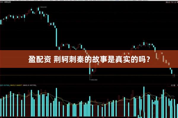 盈配资 荆轲刺秦的故事是真实的吗?