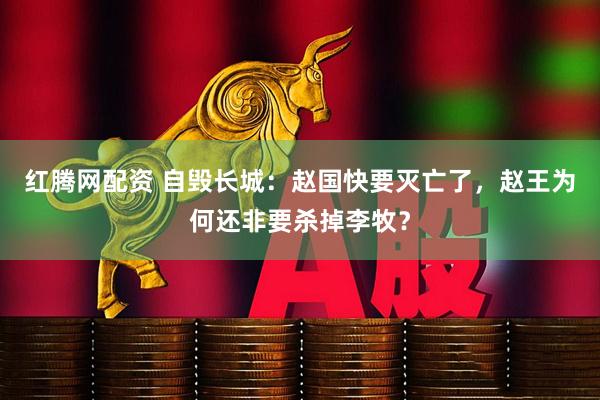 红腾网配资 自毁长城:赵国快要灭亡了,赵王为何还非要杀掉李牧?