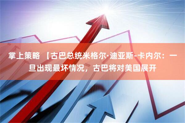 掌上策略 【古巴总统米格尔·迪亚斯-卡内尔：一旦出现最坏情况，古巴将对美国展开
