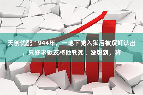 天创优配 1944年，一地下党入狱后被汉奸认出，只好求狱友将他勒死。没想到，将