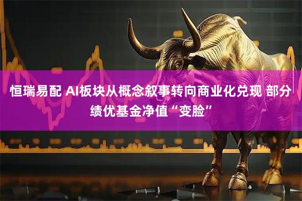 恒瑞易配 AI板块从概念叙事转向商业化兑现 部分绩优基金净值“变脸”