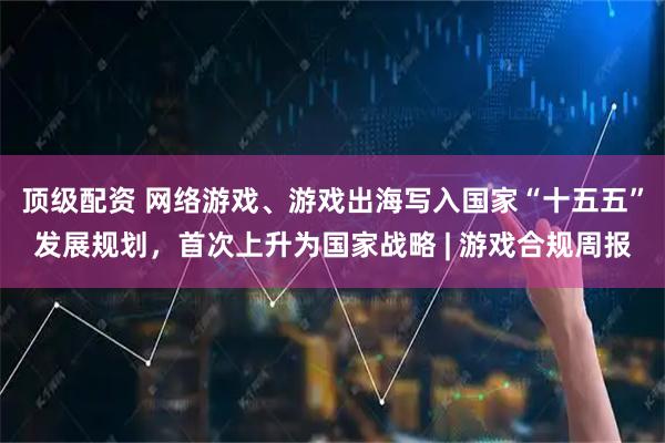 顶级配资 网络游戏、游戏出海写入国家“十五五”发展规划,首次上升为国家战略 | 游戏合规周报