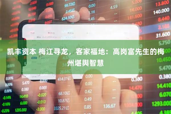凯丰资本 梅江寻龙，客家福地：高岗富先生的梅州堪舆智慧