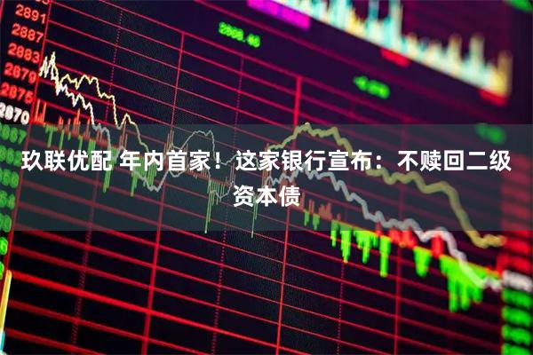 玖联优配 年内首家!这家银行宣布:不赎回二级资本债