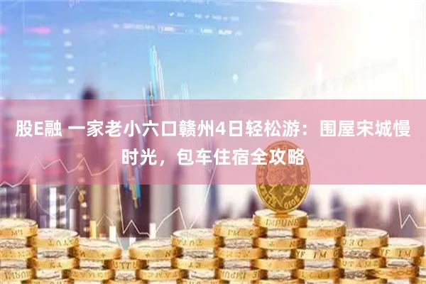 股E融 一家老小六口赣州4日轻松游：围屋宋城慢时光，包车住宿全攻略