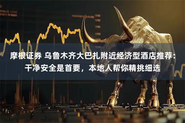 摩根证券 乌鲁木齐大巴扎附近经济型酒店推荐：干净安全是首要，本地人帮你精挑细选