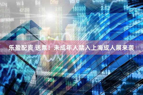 乐盈配资 送票！未成年人禁入上海成人展来袭