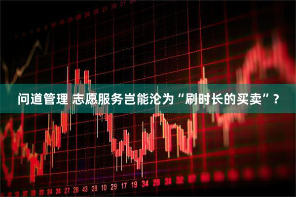 问道管理 志愿服务岂能沦为“刷时长的买卖”？