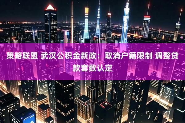策略联盟 武汉公积金新政：取消户籍限制 调整贷款套数认定