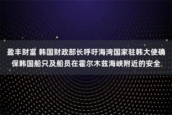 盈丰财富 韩国财政部长呼吁海湾国家驻韩大使确保韩国船只及船员在霍尔木兹海峡附近的安全