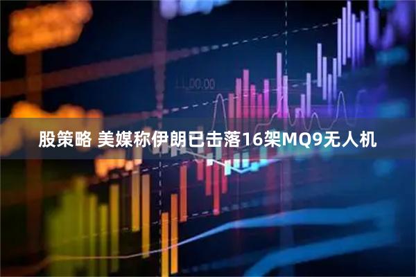 股策略 美媒称伊朗已击落16架MQ9无人机