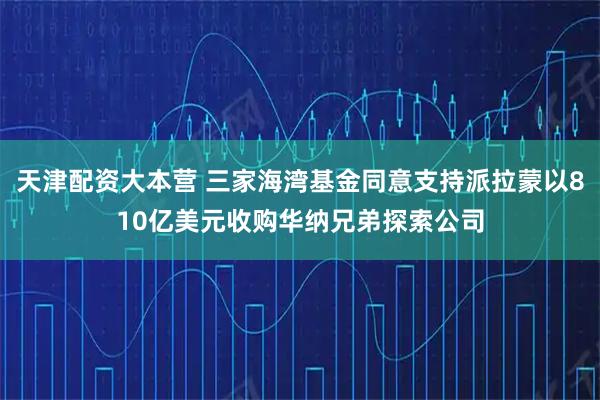 天津配资大本营 三家海湾基金同意支持派拉蒙以810亿美元收购华纳兄弟探索公司