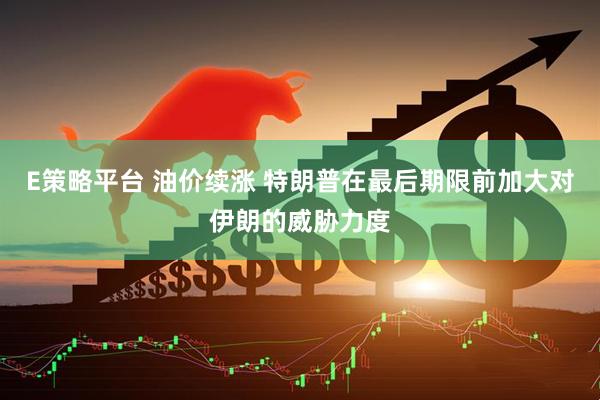 E策略平台 油价续涨 特朗普在最后期限前加大对伊朗的威胁力度