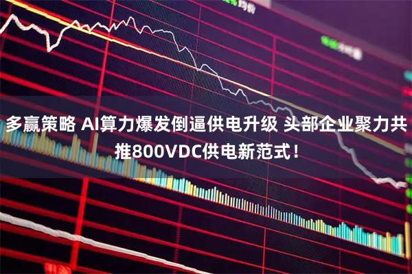 多赢策略 AI算力爆发倒逼供电升级 头部企业聚力共推800VDC供电新范式！