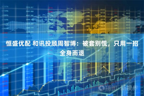 恒盛优配 和讯投顾周智博：被套别慌，只用一招全身而退