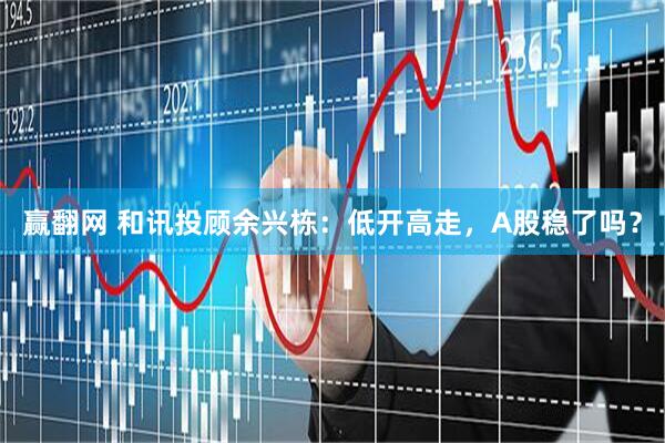 赢翻网 和讯投顾余兴栋：低开高走，A股稳了吗？