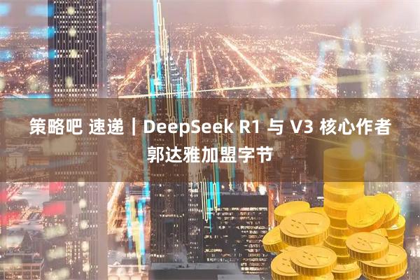 策略吧 速递｜DeepSeek R1 与 V3 核心作者郭达雅加盟字节