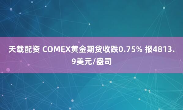 天载配资 COMEX黄金期货收跌0.75% 报4813.9美元/盎司