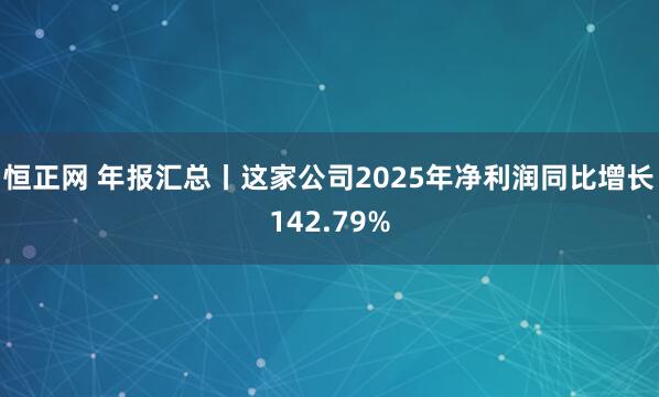恒正网 年报汇总丨这家公司2025年净利润同比增长142.79%