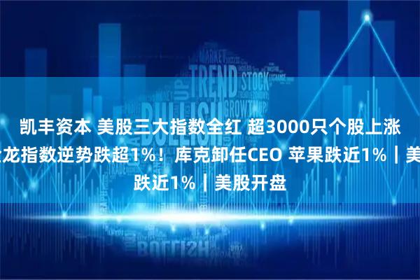 凯丰资本 美股三大指数全红 超3000只个股上涨 中国金龙指数逆势跌超1%!库克卸任CEO 苹果跌近1%|美股开盘
