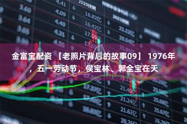 金富宝配资 【老照片背后的故事09】 1976年，五一劳动节，侯宝林、郭全宝在天