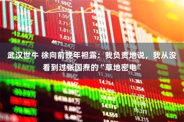 武汉世牛 徐向前晚年袒露:我负责地说,我从没看到过张国焘的“草地密电”