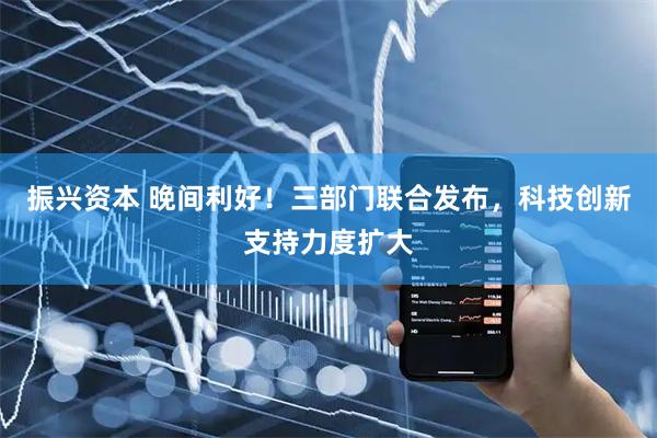 振兴资本 晚间利好！三部门联合发布，科技创新支持力度扩大