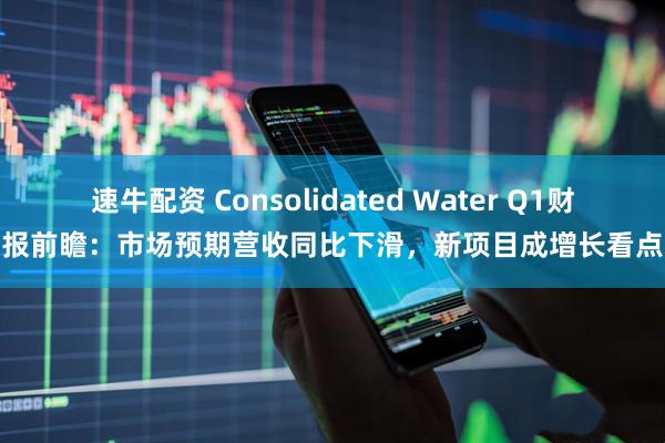 速牛配资 Consolidated Water Q1财报前瞻：市场预期营收同比下滑，新项目成增长看点