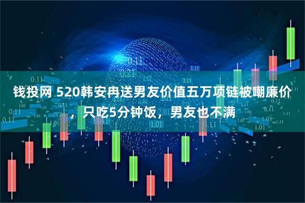 钱投网 520韩安冉送男友价值五万项链被嘲廉价，只吃5分钟饭，男友也不满