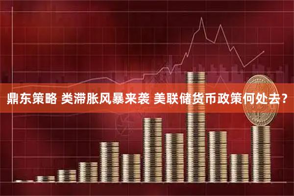 鼎东策略 类滞胀风暴来袭 美联储货币政策何处去？