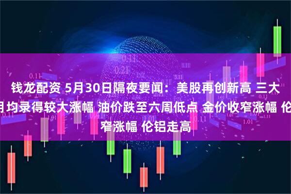 钱龙配资 5月30日隔夜要闻：美股再创新高 三大股指5月均录得较大涨幅 油价跌至六周低点 金价收窄涨幅 伦铝走高
