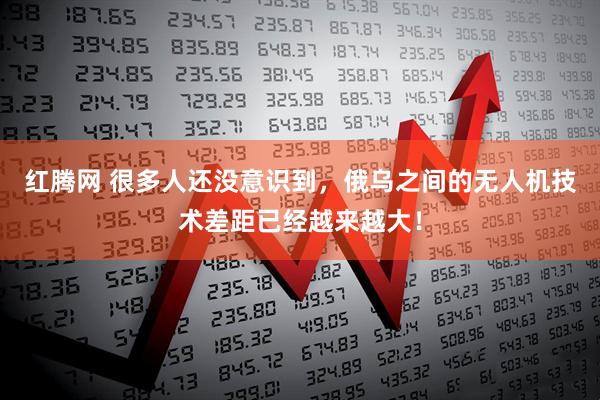 红腾网 很多人还没意识到，俄乌之间的无人机技术差距已经越来越大！
