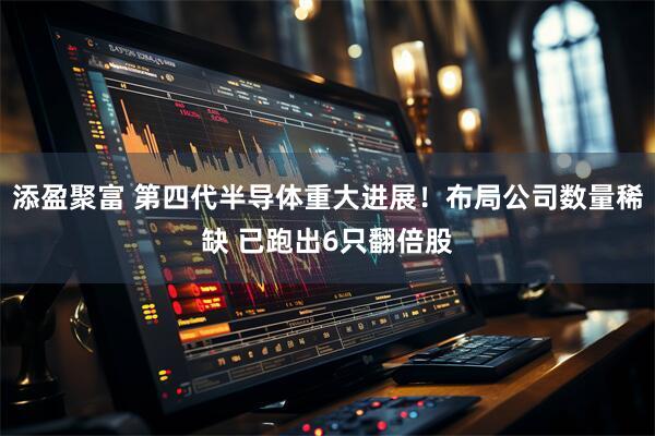 添盈聚富 第四代半导体重大进展!布局公司数量稀缺 已跑出6只翻倍股