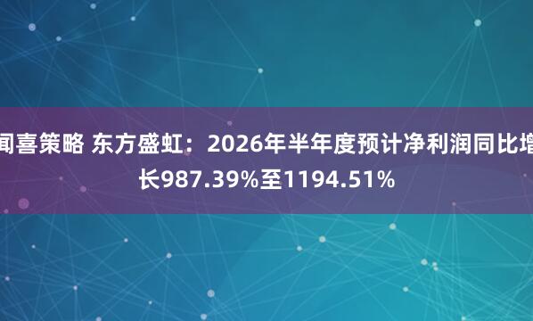 闻喜策略 东方盛虹：2026年半年度预计净利润同比增长987.39%至1194.51%