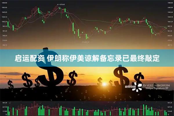 启运配资 伊朗称伊美谅解备忘录已最终敲定