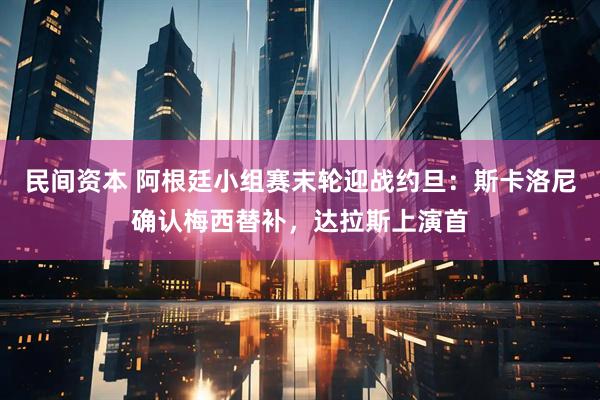 民间资本 阿根廷小组赛末轮迎战约旦：斯卡洛尼确认梅西替补，达拉斯上演首