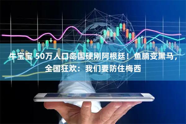 牛宝宝 50万人口岛国硬刚阿根廷！鱼腩变黑马，全国狂欢：我们要防住梅西