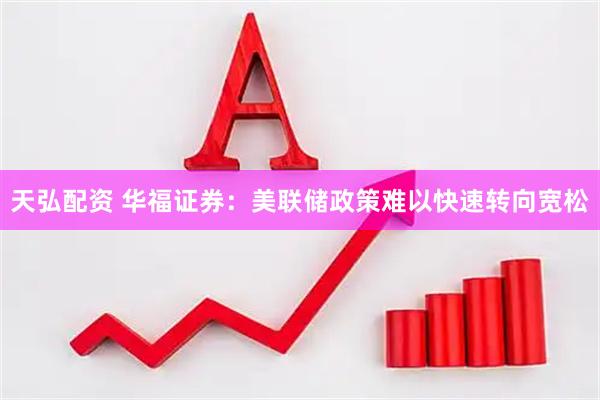 天弘配资 华福证券：美联储政策难以快速转向宽松
