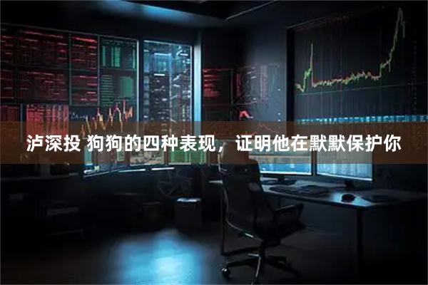 泸深投 狗狗的四种表现,证明他在默默保护你