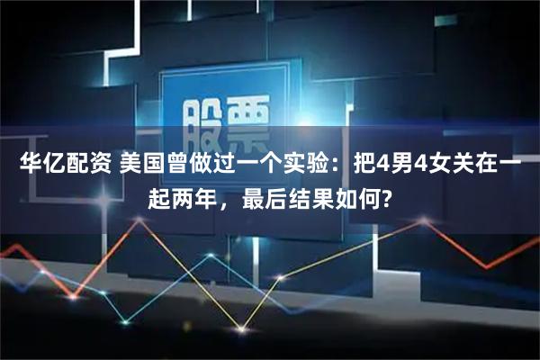 华亿配资 美国曾做过一个实验:把4男4女关在一起两年,最后结果如何?