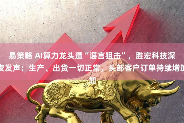 易策略 AI算力龙头遭“谣言狙击”，胜宏科技深夜发声：生产、出货一切正常，头部客户订单持续增加
